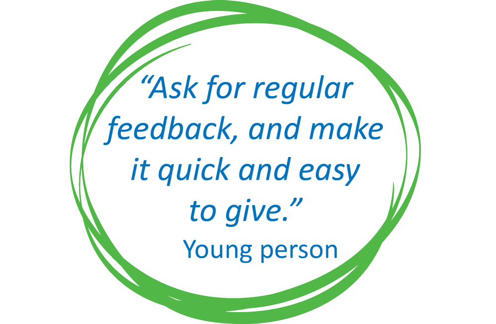 "Ask for regular feedback, and make it easy and quick to give. " Quote from young person
