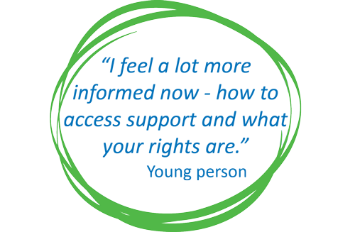 "I feel a lot more informed now - how to access support and what your rights are." Young person