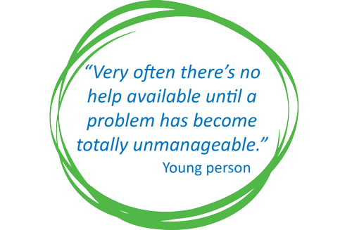 "Very often there's no help available until a problem has become totally unmanageable". Quote from young person