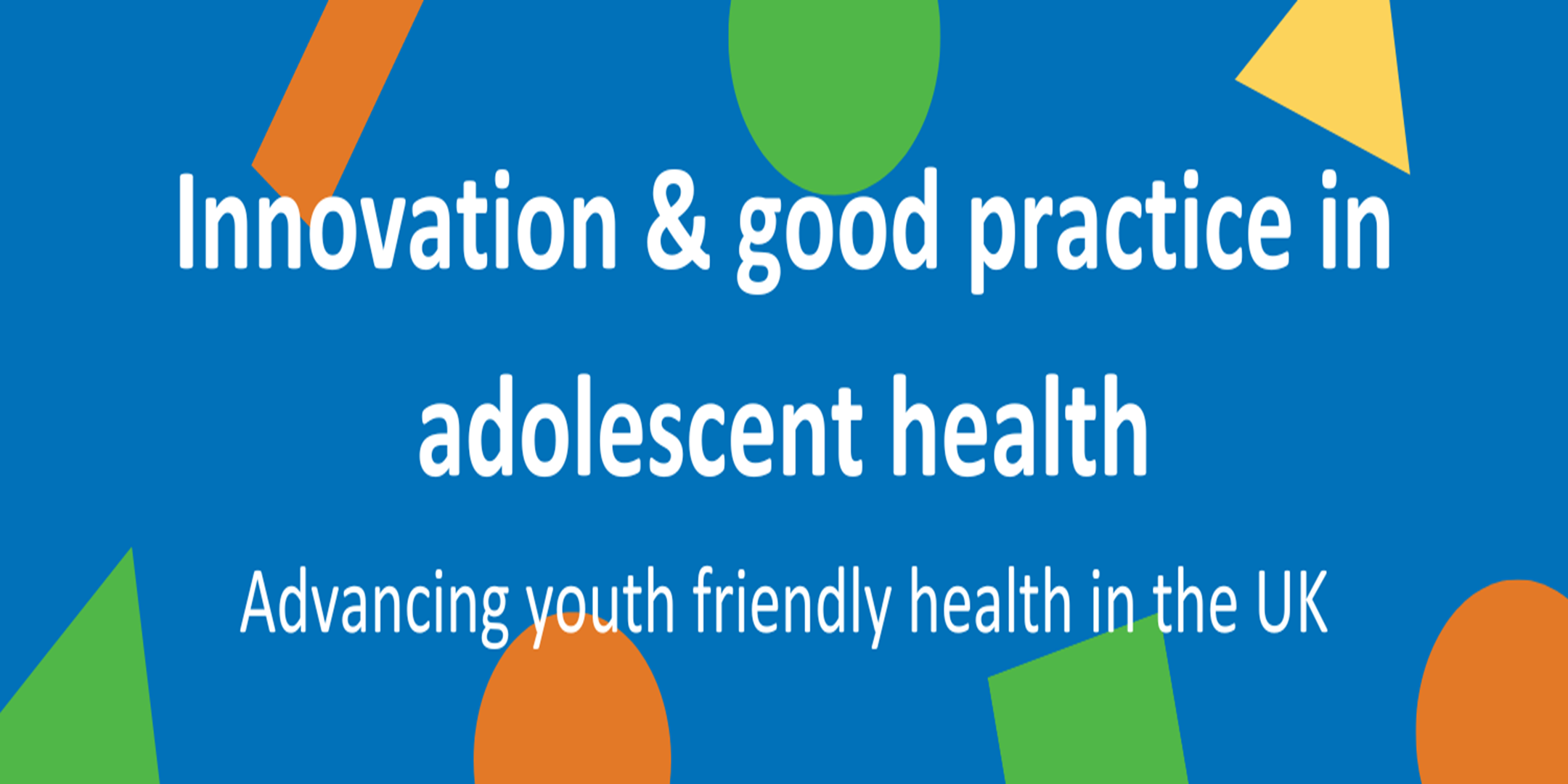 Blue background with multi coloured shapes. Text reads: Innovation & good practice in adolescent health. Advancing youth friendly health in the UK"