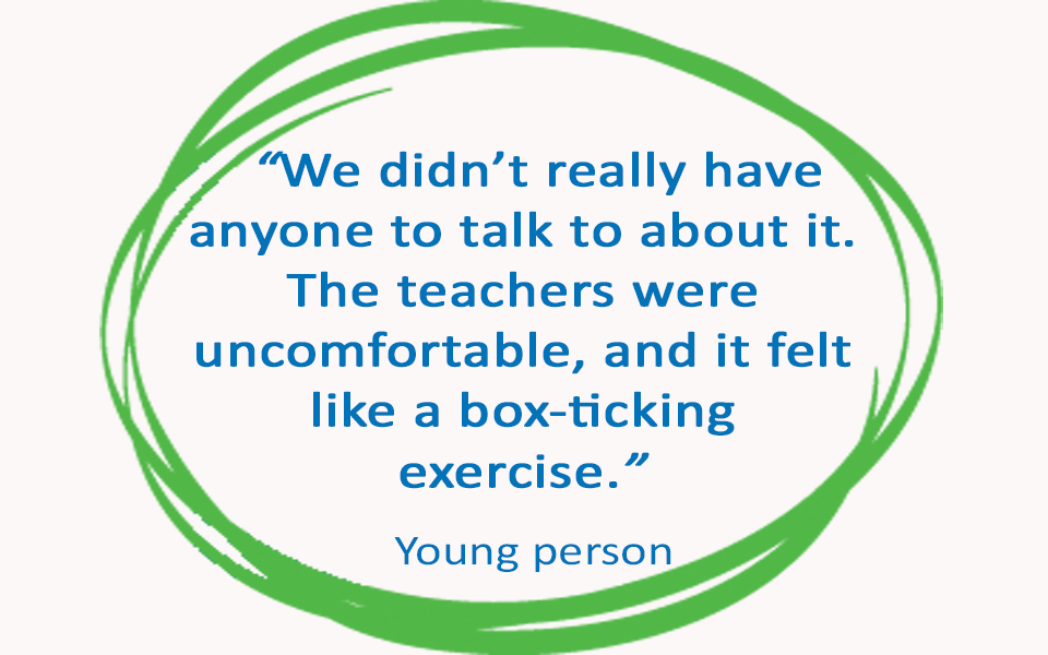 Quote from young person in blue text in a green circle. Text reads: "We didn't really have anyone to talk to about it. The teachers were uncomfortable, and it felt like a box-ticking exercise."