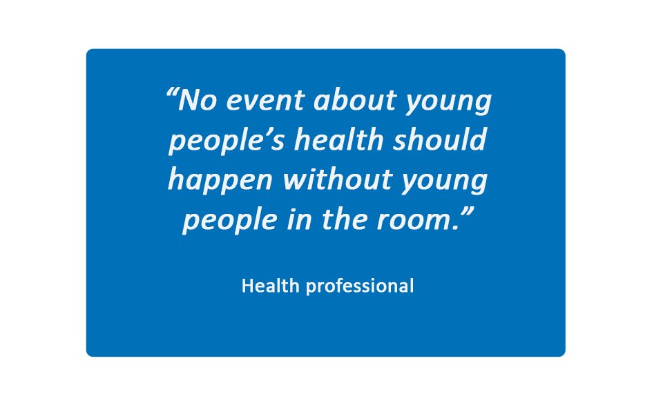 innovation event quote health professional 2 Quote from a health professional in white, inside a blue box. Text reads: "No event about young people's health should happen without young people in the room."