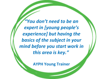 Quote from an AYPH Young Trainer in blue text, in a green circle on a white background "you don’t need to be an expert in [young people’s experience] but having the basics of the subject in your mind before you start work in this area is key."